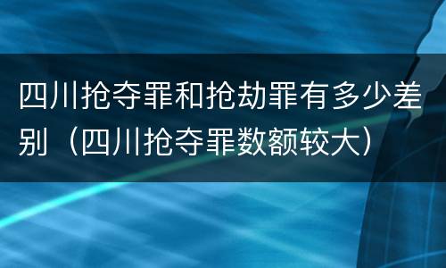 四川抢夺罪和抢劫罪有多少差别（四川抢夺罪数额较大）