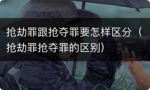 抢劫罪跟抢夺罪要怎样区分（抢劫罪抢夺罪的区别）