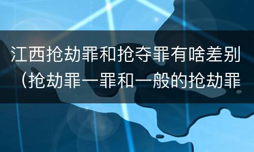江西抢劫罪和抢夺罪有啥差别（抢劫罪一罪和一般的抢劫罪）