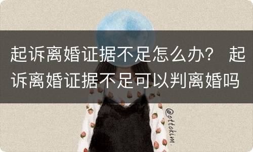 起诉离婚证据不足怎么办？ 起诉离婚证据不足可以判离婚吗