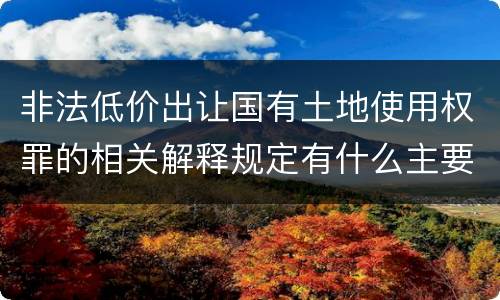 非法低价出让国有土地使用权罪的相关解释规定有什么主要内容
