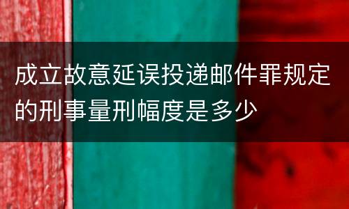 成立故意延误投递邮件罪规定的刑事量刑幅度是多少