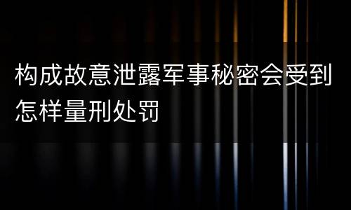 构成故意泄露军事秘密会受到怎样量刑处罚
