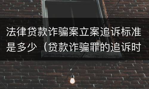 法律贷款诈骗案立案追诉标准是多少（贷款诈骗罪的追诉时效）