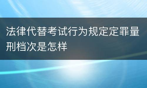 法律代替考试行为规定定罪量刑档次是怎样