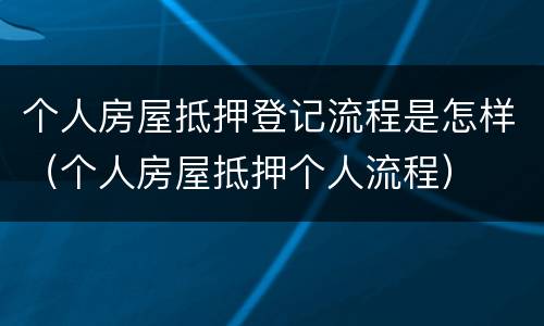 个人房屋抵押登记流程是怎样（个人房屋抵押个人流程）
