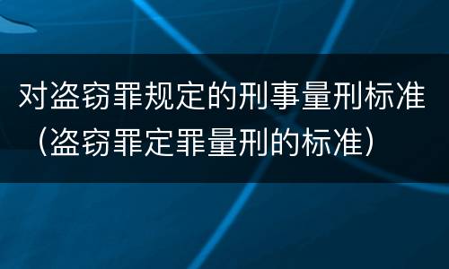对盗窃罪规定的刑事量刑标准（盗窃罪定罪量刑的标准）