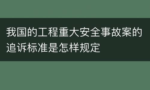 我国的工程重大安全事故案的追诉标准是怎样规定