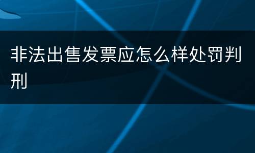 非法出售发票应怎么样处罚判刑