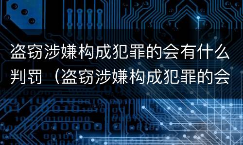 盗窃涉嫌构成犯罪的会有什么判罚（盗窃涉嫌构成犯罪的会有什么判罚吗）
