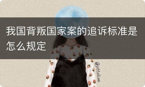 我国背叛国家案的追诉标准是怎么规定