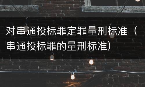 对串通投标罪定罪量刑标准（串通投标罪的量刑标准）