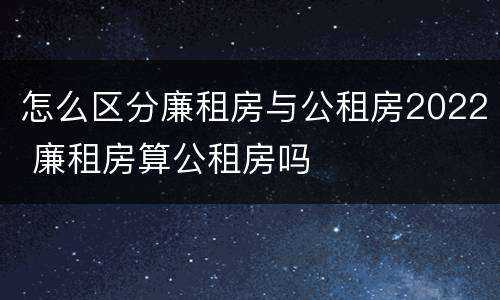 怎么区分廉租房与公租房2022 廉租房算公租房吗