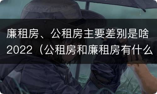 廉租房、公租房主要差别是啥2022（公租房和廉租房有什么区别?2019年的）