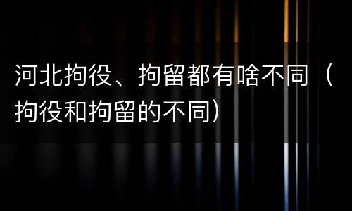 河北拘役、拘留都有啥不同（拘役和拘留的不同）