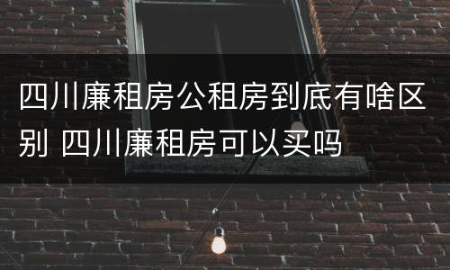 四川廉租房公租房到底有啥区别 四川廉租房可以买吗