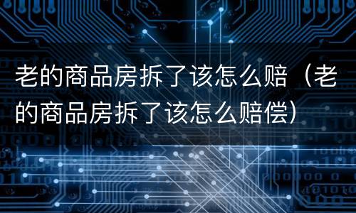 老的商品房拆了该怎么赔（老的商品房拆了该怎么赔偿）