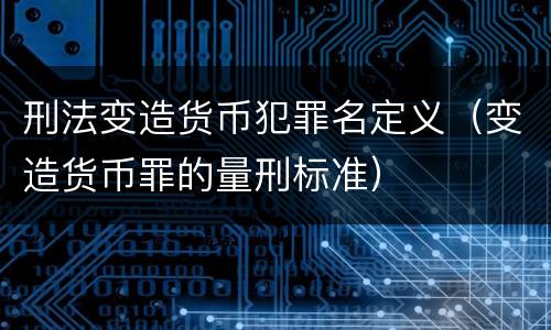 刑法变造货币犯罪名定义（变造货币罪的量刑标准）