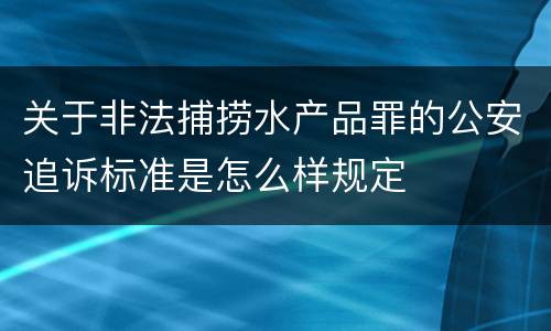 关于非法捕捞水产品罪的公安追诉标准是怎么样规定