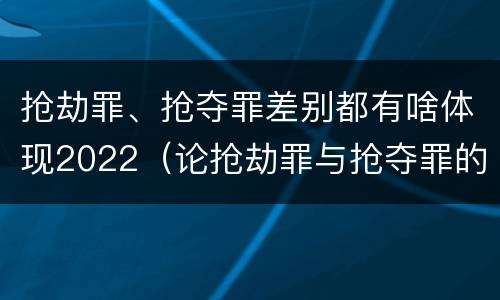抢劫罪、抢夺罪差别都有啥体现2022（论抢劫罪与抢夺罪的界限）