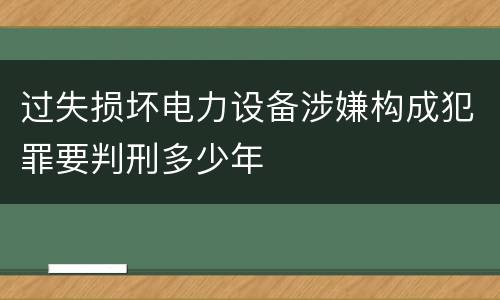 过失损坏电力设备涉嫌构成犯罪要判刑多少年