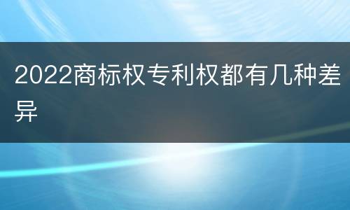 2022商标权专利权都有几种差异
