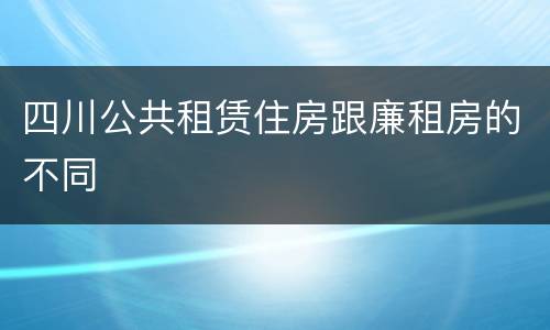 四川公共租赁住房跟廉租房的不同