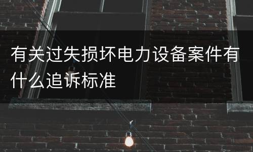 有关过失损坏电力设备案件有什么追诉标准
