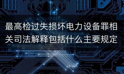 最高检过失损坏电力设备罪相关司法解释包括什么主要规定