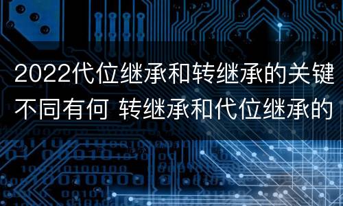 2022代位继承和转继承的关键不同有何 转继承和代位继承的概念
