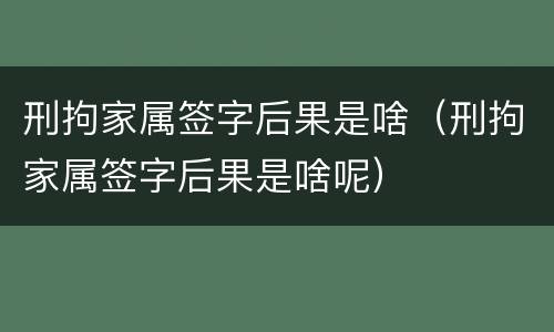 刑拘家属签字后果是啥（刑拘家属签字后果是啥呢）