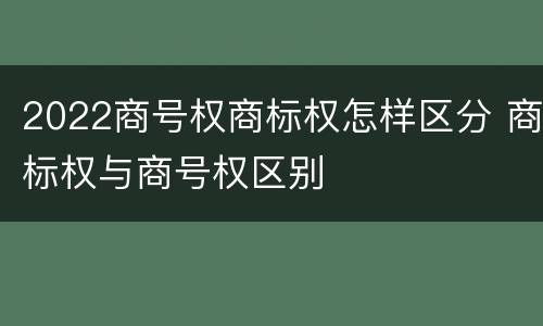 2022商号权商标权怎样区分 商标权与商号权区别
