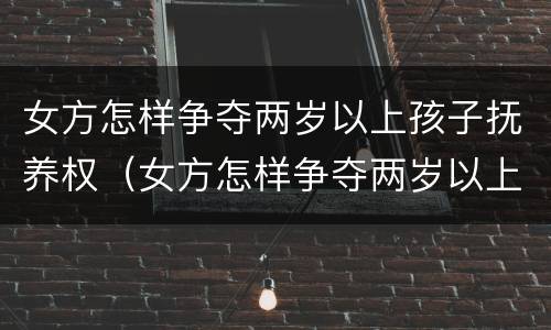 女方怎样争夺两岁以上孩子抚养权（女方怎样争夺两岁以上孩子抚养权呢）