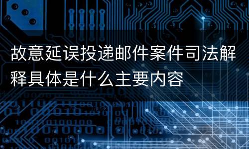 故意延误投递邮件案件司法解释具体是什么主要内容