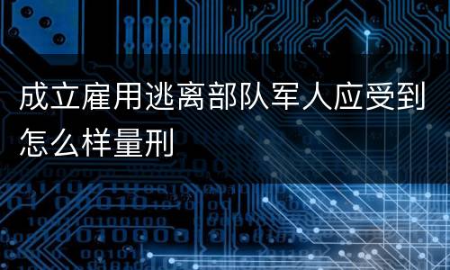成立雇用逃离部队军人应受到怎么样量刑