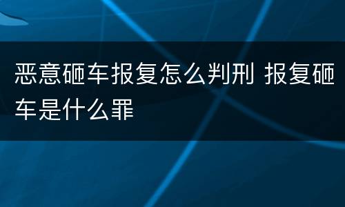 恶意砸车报复怎么判刑 报复砸车是什么罪