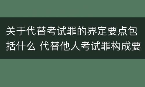 关于代替考试罪的界定要点包括什么 代替他人考试罪构成要件