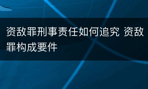 资敌罪刑事责任如何追究 资敌罪构成要件