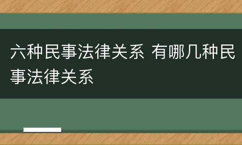 六种民事法律关系 有哪几种民事法律关系