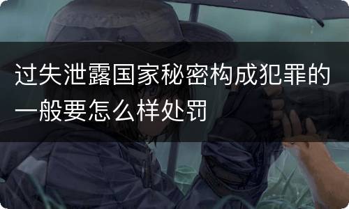 过失泄露国家秘密构成犯罪的一般要怎么样处罚