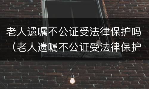 老人遗嘱不公证受法律保护吗（老人遗嘱不公证受法律保护吗怎么办）