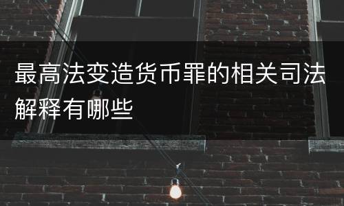 最高法变造货币罪的相关司法解释有哪些