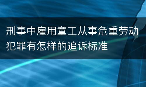 刑事中雇用童工从事危重劳动犯罪有怎样的追诉标准