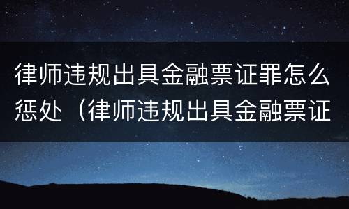 律师违规出具金融票证罪怎么惩处（律师违规出具金融票证罪怎么惩处他人）