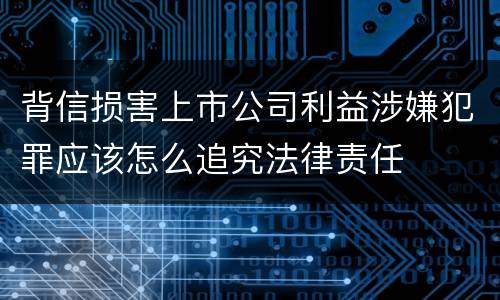 背信损害上市公司利益涉嫌犯罪应该怎么追究法律责任