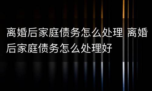 离婚后家庭债务怎么处理 离婚后家庭债务怎么处理好