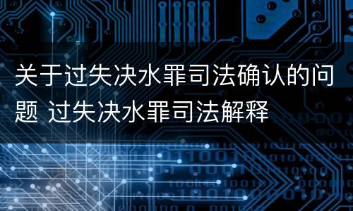 关于过失决水罪司法确认的问题 过失决水罪司法解释