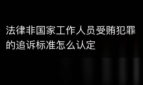 法律非国家工作人员受贿犯罪的追诉标准怎么认定