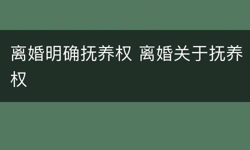 离婚明确抚养权 离婚关于抚养权