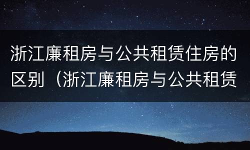 浙江廉租房与公共租赁住房的区别（浙江廉租房与公共租赁住房的区别在哪里）